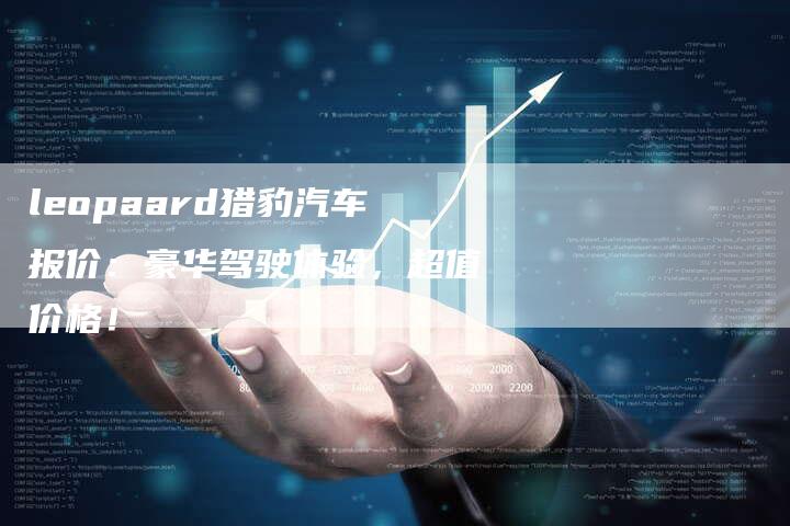 leopaard猎豹汽车报价:豪华驾驶体验,超值价格!-新时代汽车网