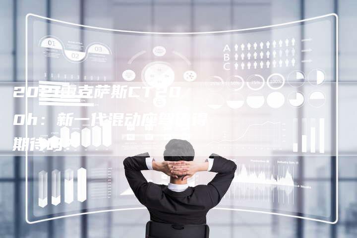 2021雷克萨斯CT200h:新一代混动座驾值得期待吗?-新时代汽车网