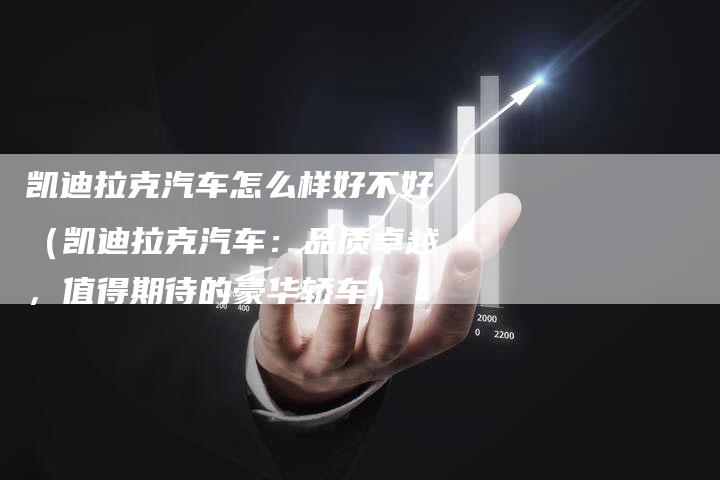 凯迪拉克汽车怎么样好不好(凯迪拉克汽车:品质卓越,值得期待的豪华轿车)-新时代汽车网