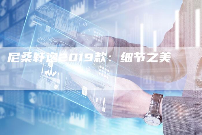 尼桑轩逸2019款:细节之美-新时代汽车网