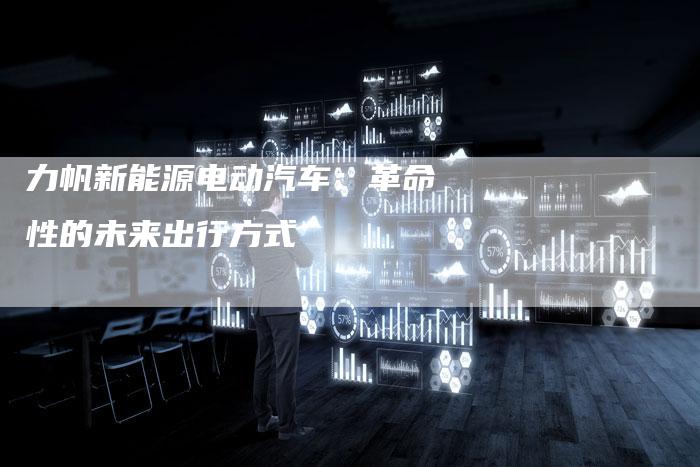 力帆新能源电动汽车:革命性的未来出行方式-新时代汽车网