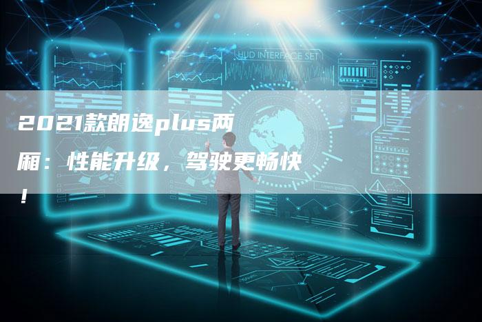 2021款朗逸plus两厢:性能升级,驾驶更畅快!-新时代汽车网