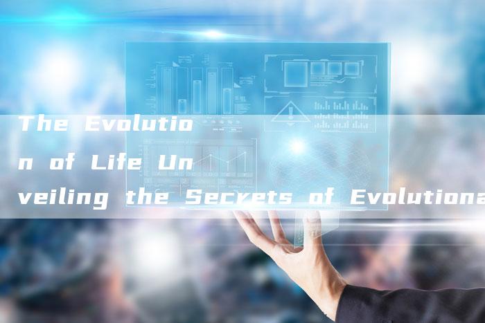The Evolution of Life Unveiling the Secrets of Evolutionary Processes-新时代汽车网