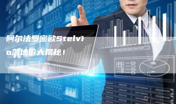 阿尔法罗密欧Stelvio落地价大揭秘!-新时代汽车网