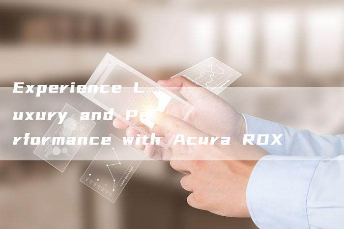 Experience Luxury and Performance with Acura RDX-新时代汽车网
