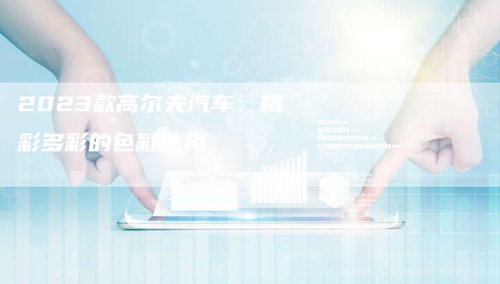 2023款高尔夫汽车:精彩多彩的色彩选择-新时代汽车网