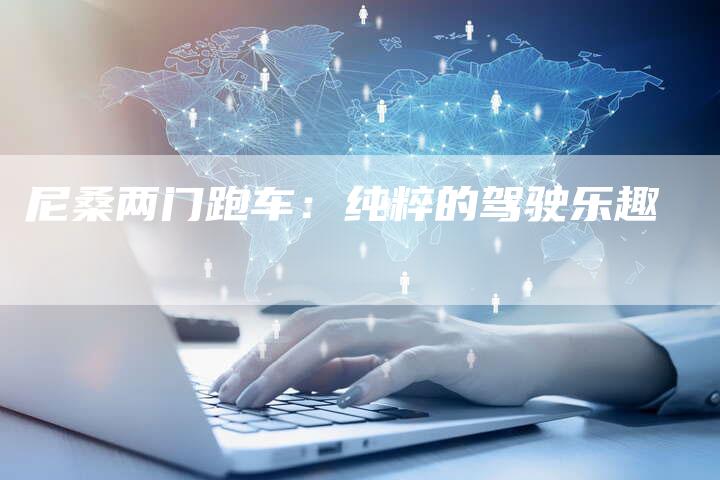 尼桑两门跑车:纯粹的驾驶乐趣-新时代汽车网