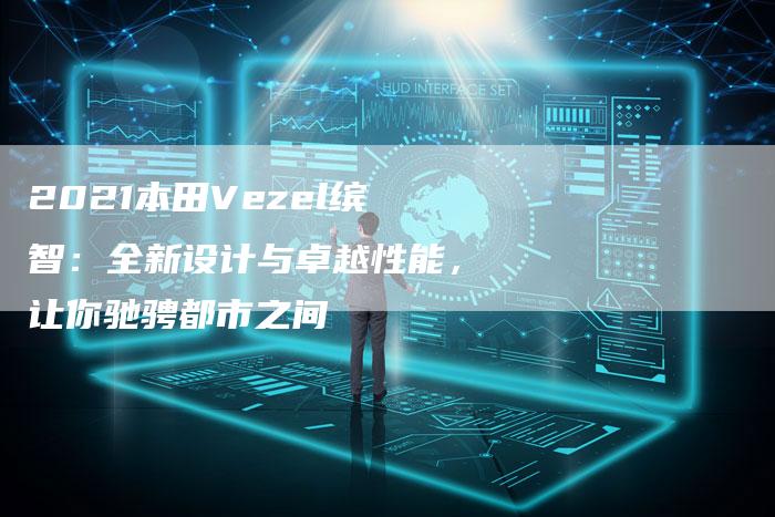 2021本田Vezel缤智:全新设计与卓越性能,让你驰骋都市之间-新时代汽车网