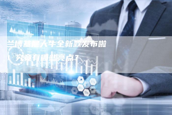 兰博基尼大牛全新款发布啦!究竟有哪些亮点?-新时代汽车网