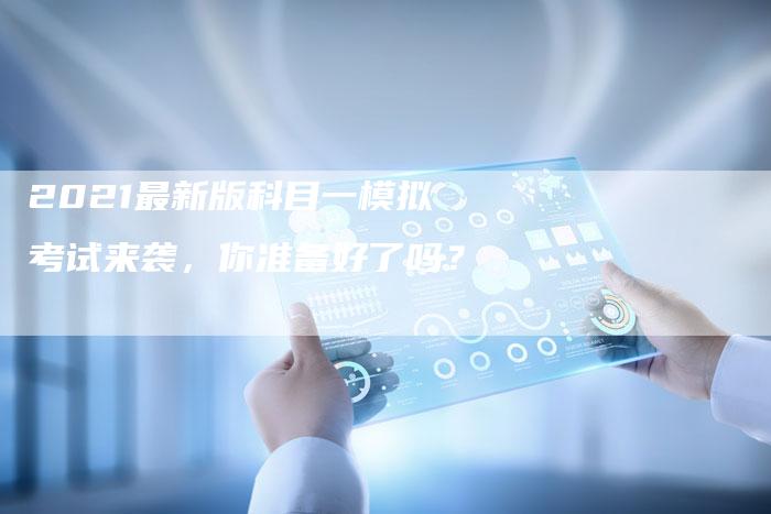 2021最新版科目一模拟考试来袭,你准备好了吗?-新时代汽车网