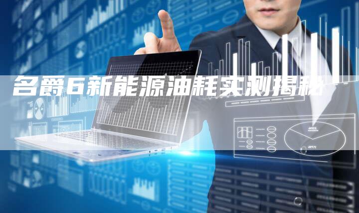 名爵6新能源油耗实测揭秘-新时代汽车网