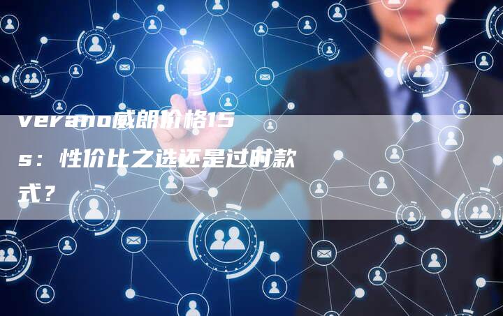 verano威朗价格15s:性价比之选还是过时款式?-新时代汽车网