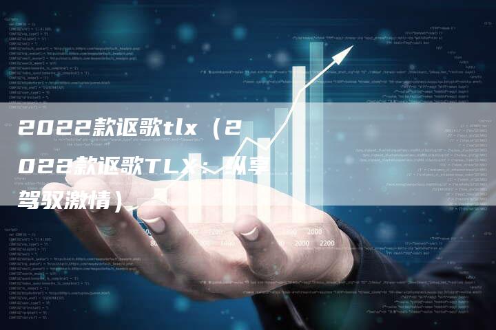 2022款讴歌tlx(2022款讴歌TLX:纵享驾驭激情)-新时代汽车网