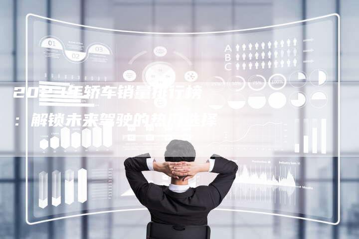 2023年轿车销量排行榜:解锁未来驾驶的热门选择-新时代汽车网