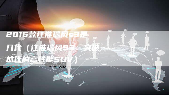 2016款江淮瑞风s3是几代(江淮瑞风S3:突破前代的高性能SUV)-新时代汽车网