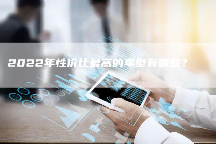 2022年性价比最高的车型有哪些?-新时代汽车网