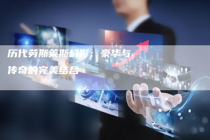 历代劳斯莱斯幻影:豪华与传奇的完美结合-新时代汽车网