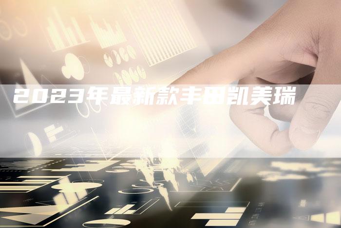 2023年最新款丰田凯美瑞-新时代汽车网