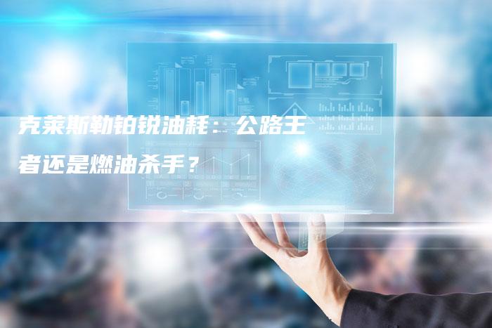 克莱斯勒铂锐油耗:公路王者还是燃油杀手?-新时代汽车网