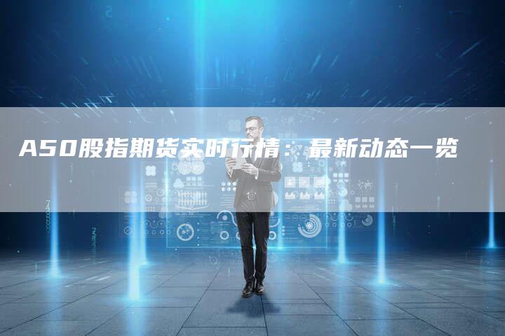 A50股指期货实时行情:最新动态一览-新时代汽车网