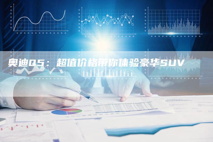 奥迪Q5:超值价格带你体验豪华SUV-新时代汽车网