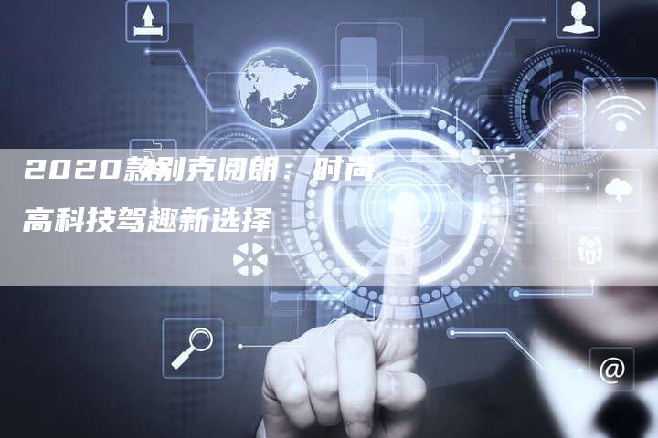 2020款别克阅朗:时尚高科技驾趣新选择-新时代汽车网