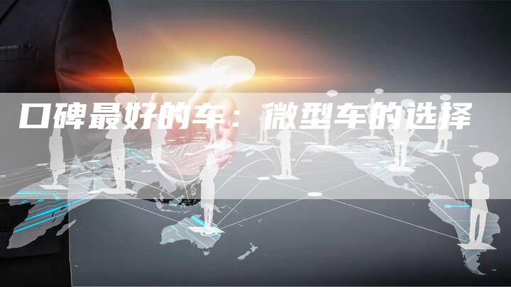 口碑最好的车:微型车的选择-新时代汽车网