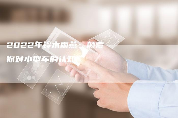 2022年铃木雨燕:颠覆你对小型车的认知-新时代汽车网