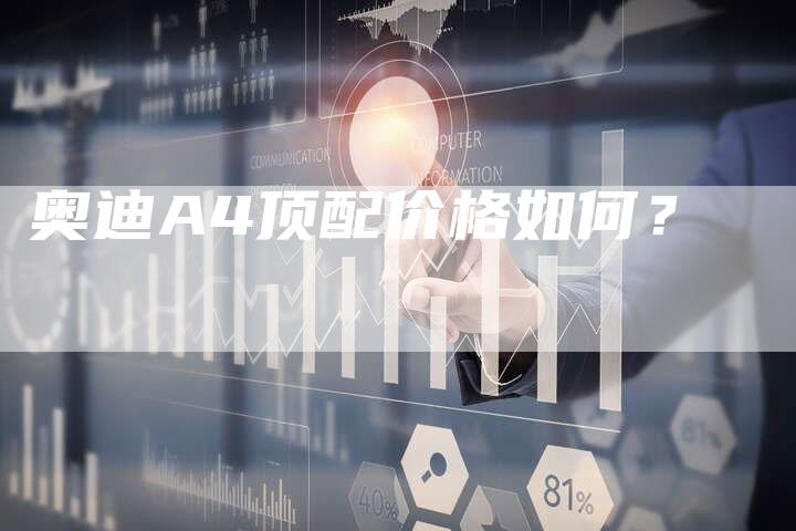 奥迪A4顶配价格如何?-新时代汽车网