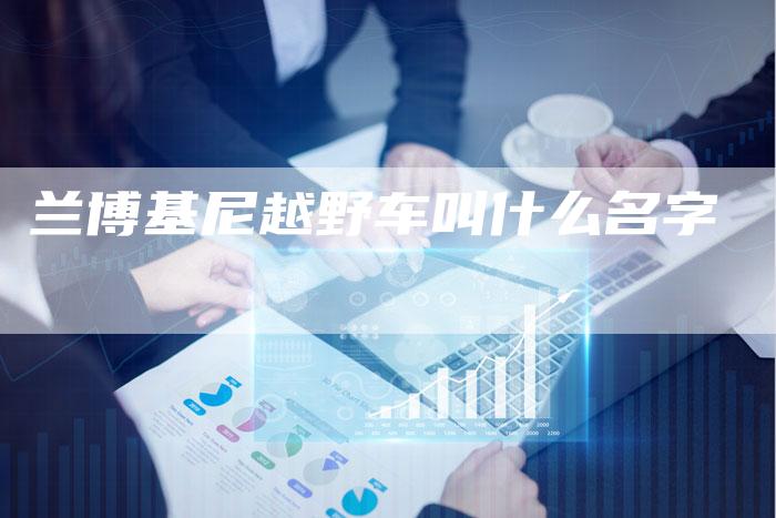 兰博基尼越野车叫什么名字-新时代汽车网