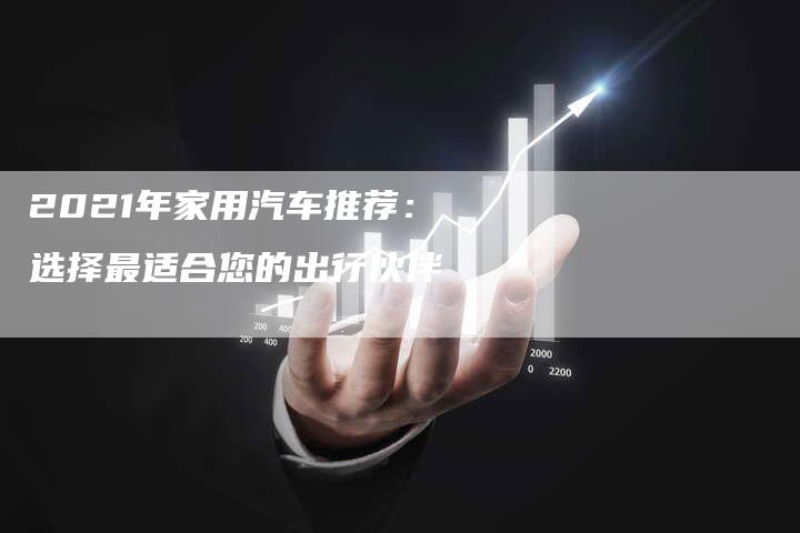 2021年家用汽车推荐:选择最适合您的出行伙伴-新时代汽车网