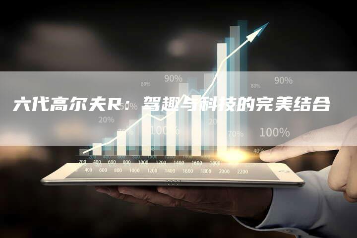 六代高尔夫R:驾趣与科技的完美结合-新时代汽车网