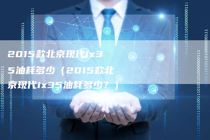 2015款北京现代ix35油耗多少(2015款北京现代ix35油耗多少?)-新时代汽车网