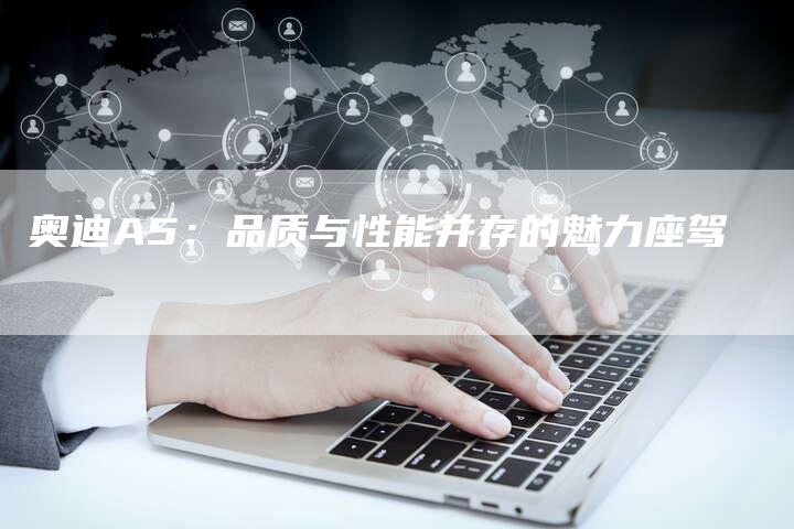 奥迪A5:品质与性能并存的魅力座驾-新时代汽车网