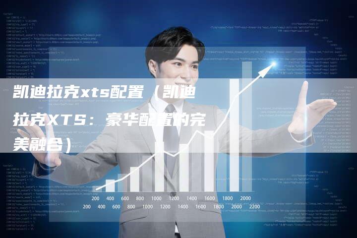 凯迪拉克xts配置(凯迪拉克XTS:豪华配置的完美融合)-新时代汽车网