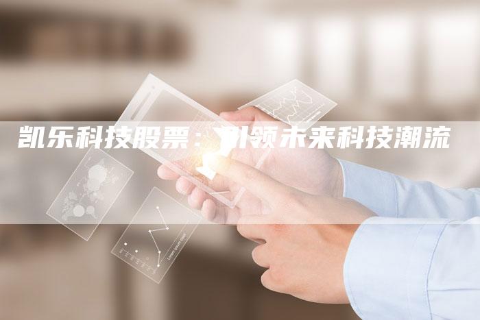 凯乐科技股票:引领未来科技潮流-新时代汽车网