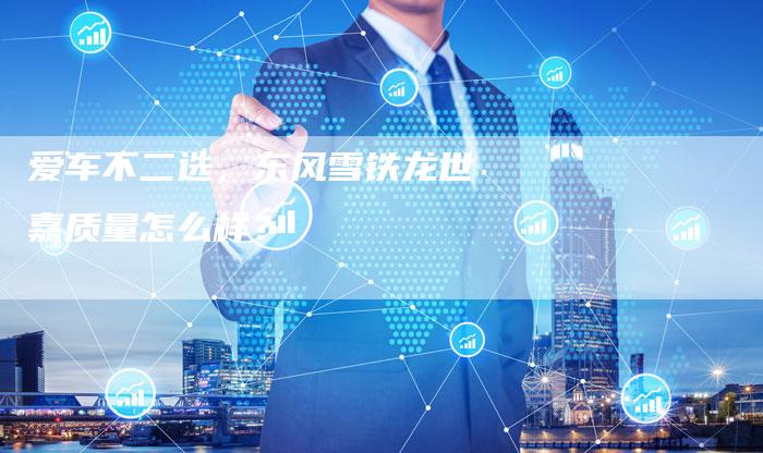 爱车不二选,东风雪铁龙世嘉质量怎么样?-新时代汽车网