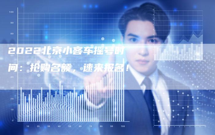 2022北京小客车摇号时间:抢购名额,速来报名!-新时代汽车网