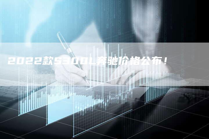 2022款S300L奔驰价格公布!-新时代汽车网