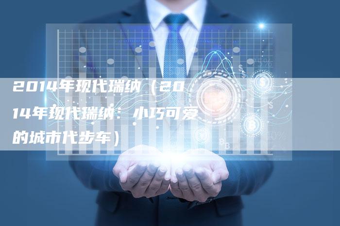 2014年现代瑞纳(2014年现代瑞纳:小巧可爱的城市代步车)-新时代汽车网