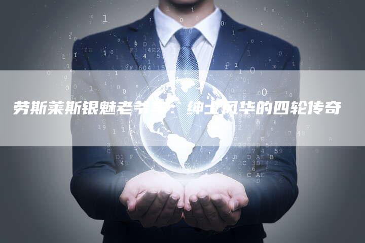 劳斯莱斯银魅老爷车:绅士风华的四轮传奇-新时代汽车网