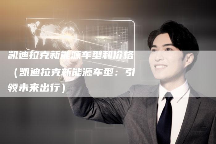 凯迪拉克新能源车型和价格(凯迪拉克新能源车型:引领未来出行)-新时代汽车网