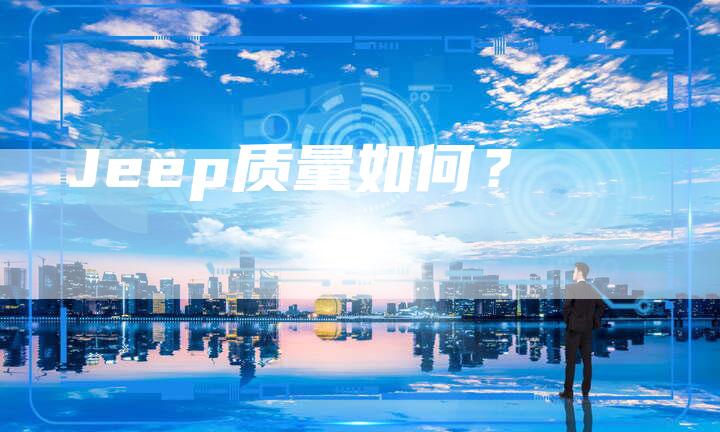 Jeep质量如何?-新时代汽车网