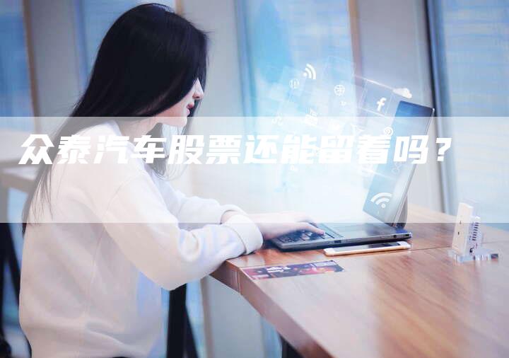 众泰汽车股票还能留着吗?-新时代汽车网
