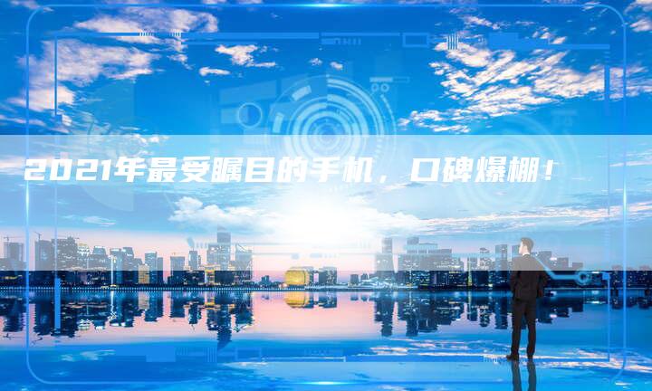 2021年最受瞩目的手机,口碑爆棚!-新时代汽车网