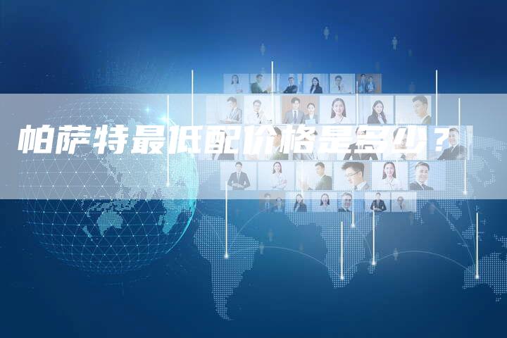 帕萨特最低配价格是多少?-新时代汽车网