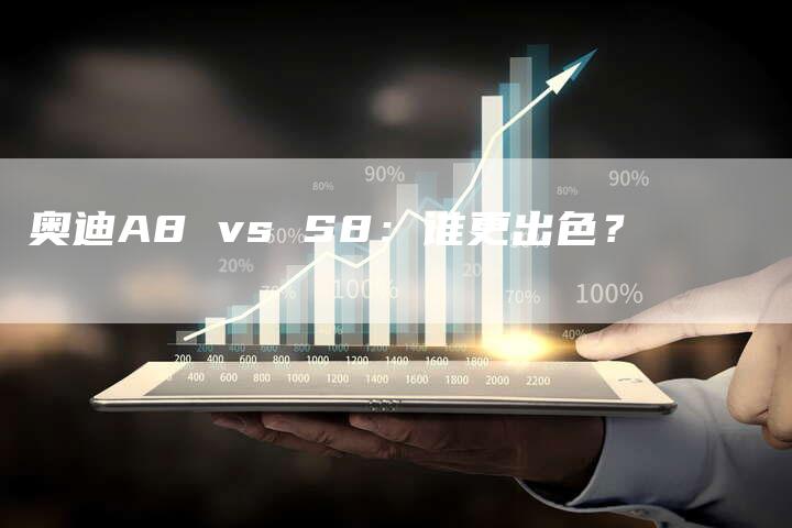 奥迪A8 vs S8:谁更出色?-新时代汽车网