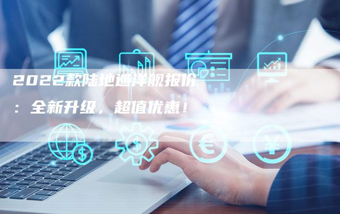 2022款陆地巡洋舰报价:全新升级,超值优惠!-新时代汽车网