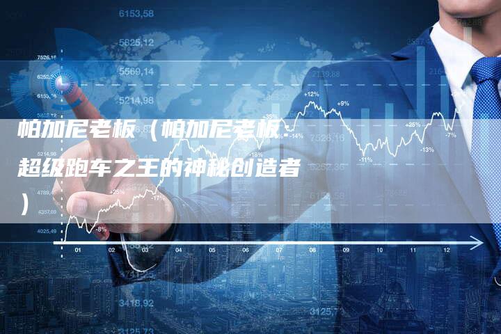 帕加尼老板(帕加尼老板:超级跑车之王的神秘创造者)-新时代汽车网