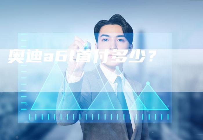 奥迪a6l首付多少?-新时代汽车网